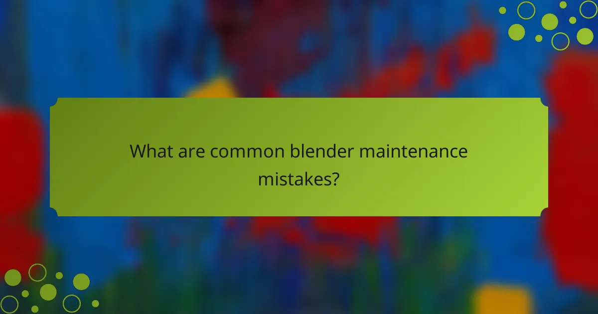 What are common blender maintenance mistakes?
