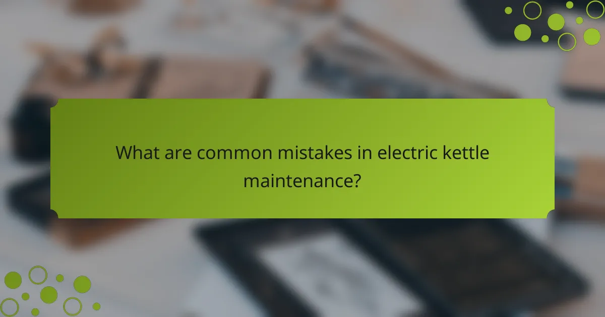 What are common mistakes in electric kettle maintenance?