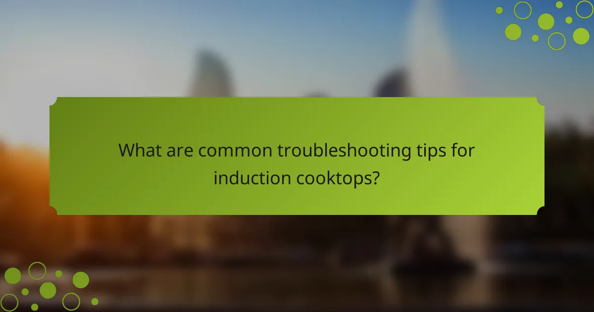 What are common troubleshooting tips for induction cooktops?
