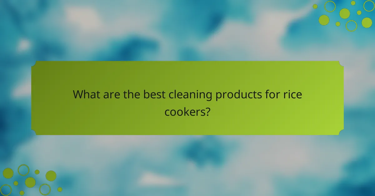 What are the best cleaning products for rice cookers?